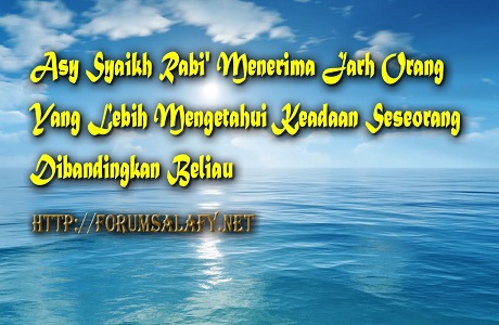 Asy Syaikh Rabi’ Menerima Jarh Orang Yang Lebih Mengetahui Keadaan Seseorang Dibandingkan Beliau