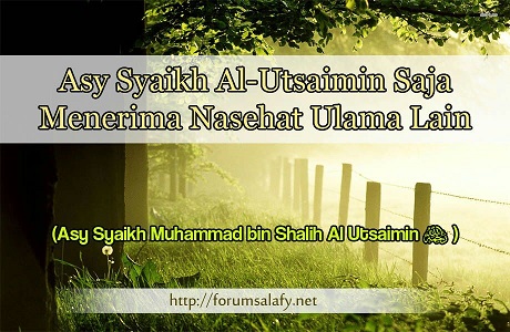 Asy Syaikh Al-Utsaimin Saja Menerima Nasehat Ulama Lain