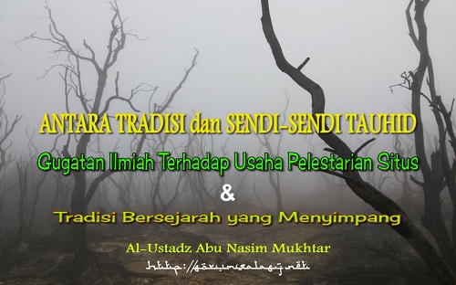 ANTARA TRADISI dan SENDI-SENDI TAUHID, Gugatan Ilmiah Terhadap Usaha Pelestarian Situs dan Tradisi Bersejarah yang Menyimpang