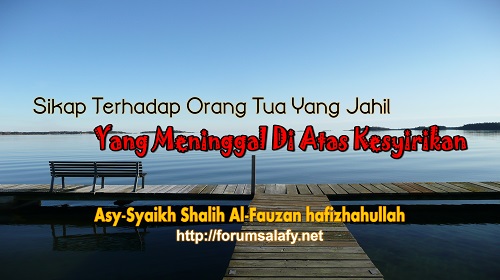 Sikap Terhadap Orang Tua Yang Jahil Yang Meninggal Di Atas Kesyirikan