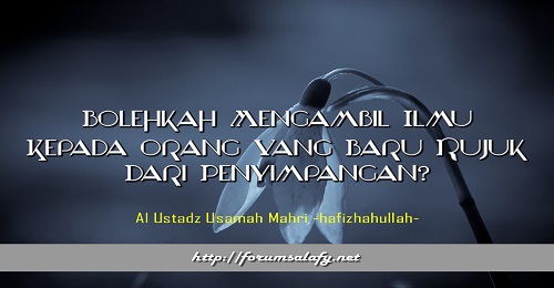 Bolehkah Mengambil Ilmu Kepada Orang Yang Baru Rujuk Dari Penyimpangan?
