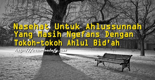 Nasehat Untuk Ahlussunnah Yang Masih Ngefans Dengan Tokoh-tokoh Ahlul Bid’ah