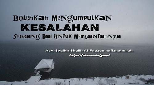 Bolehkah Mengumpulkan Kesalahan Seorang Dai Untuk Membantahnya